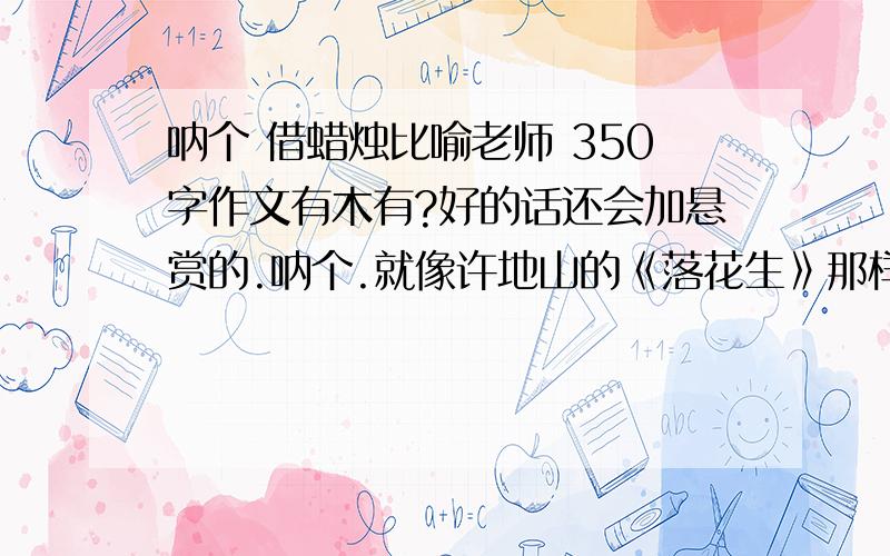 呐个 借蜡烛比喻老师 350字作文有木有?好的话还会加悬赏的.呐个.就像许地山的《落花生》那样用事情来引入