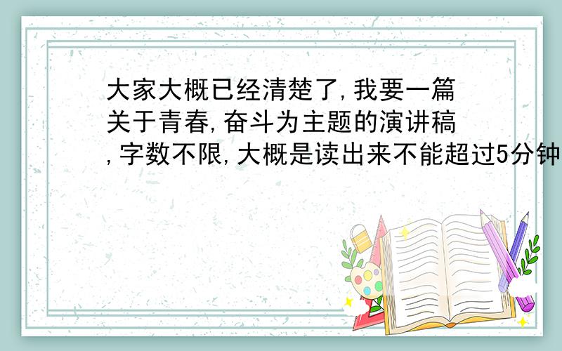 大家大概已经清楚了,我要一篇关于青春,奋斗为主题的演讲稿,字数不限,大概是读出来不能超过5分钟,不能低于3分钟的演讲稿.而且,最重要的是,因为我5月10日下午3点30就要演讲啦!求求你们啦!