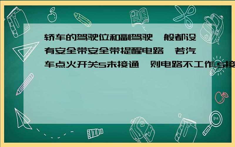 轿车的驾驶位和副驾驶一般都设有安全带安全带提醒电路,若汽车点火开关S未接通,则电路不工作.S接通后,只要有人坐在其中一个座位上,座位下对应的动合开关S1或S2受压后接通,安全带指示灯