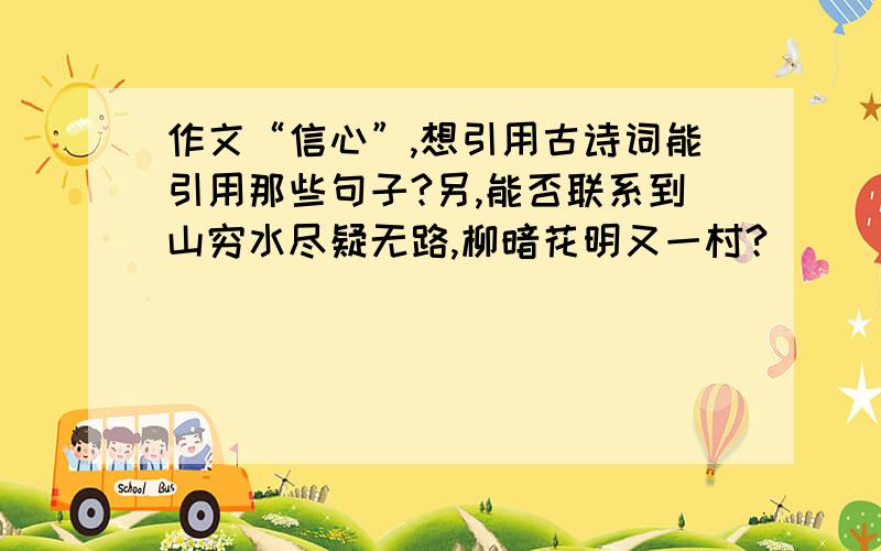 作文“信心”,想引用古诗词能引用那些句子?另,能否联系到山穷水尽疑无路,柳暗花明又一村?