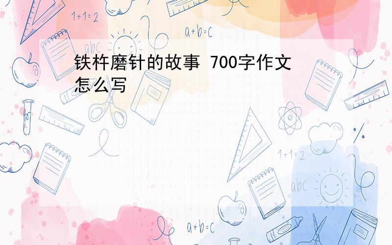 铁杵磨针的故事 700字作文怎么写