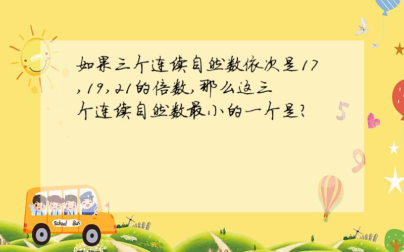 如果三个连续自然数依次是17,19,21的倍数,那么这三个连续自然数最小的一个是?