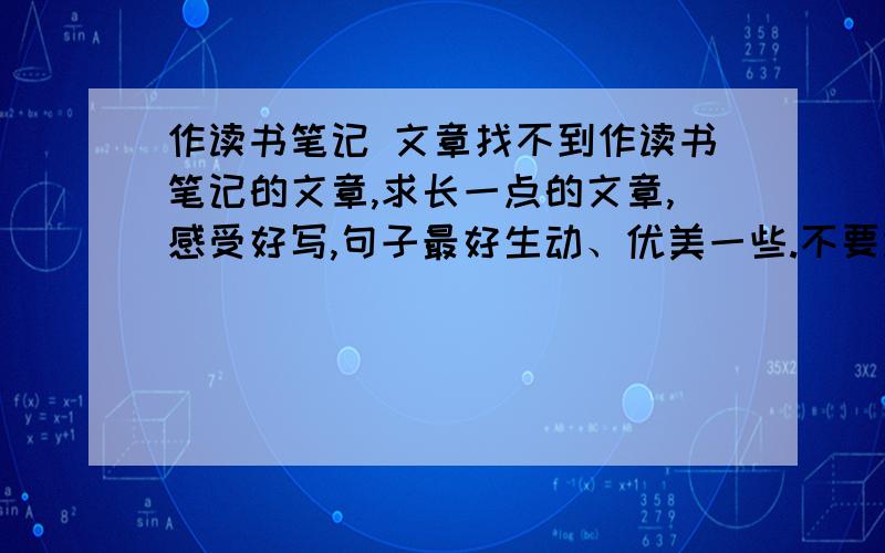 作读书笔记 文章找不到作读书笔记的文章,求长一点的文章,感受好写,句子最好生动、优美一些.不要读书笔记,只要文章!