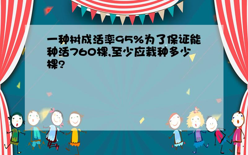 一种树成活率95%为了保证能种活760棵,至少应栽种多少棵?