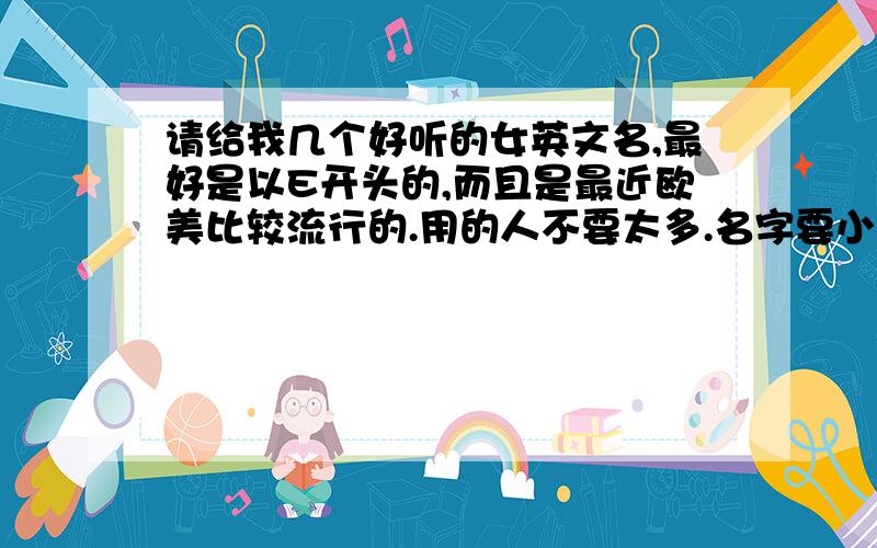 请给我几个好听的女英文名,最好是以E开头的,而且是最近欧美比较流行的.用的人不要太多.名字要小巧一点,最好是向emma,effy 这样的,