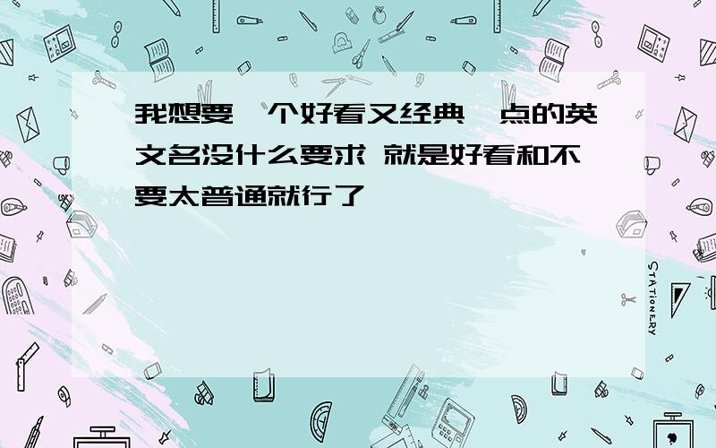 我想要一个好看又经典一点的英文名没什么要求 就是好看和不要太普通就行了