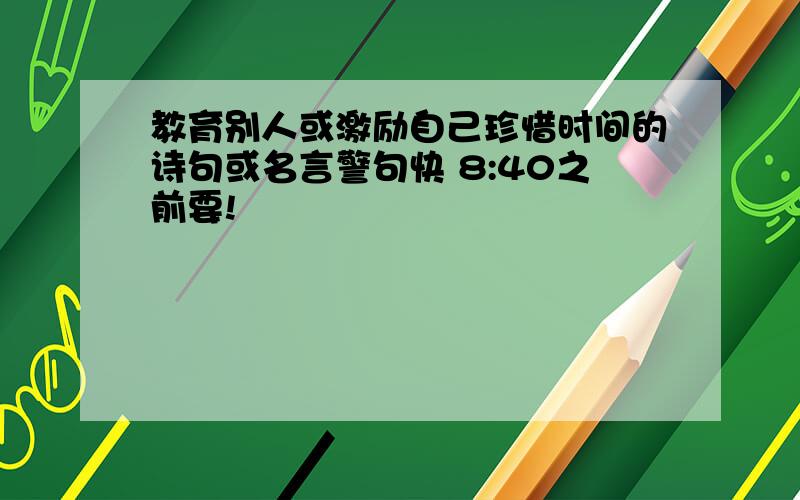 教育别人或激励自己珍惜时间的诗句或名言警句快 8:40之前要!