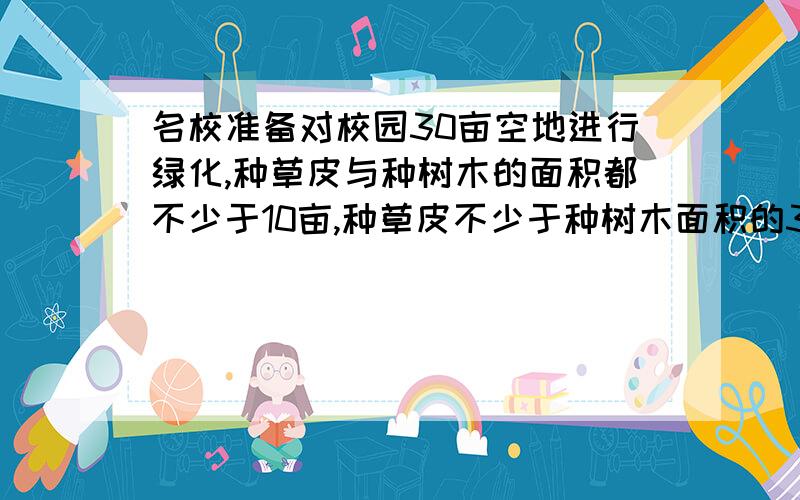 名校准备对校园30亩空地进行绿化,种草皮与种树木的面积都不少于10亩,种草皮不少于种树木面积的3／2.种树