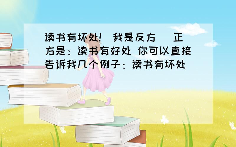 读书有坏处!（我是反方） 正方是：读书有好处 你可以直接告诉我几个例子：读书有坏处