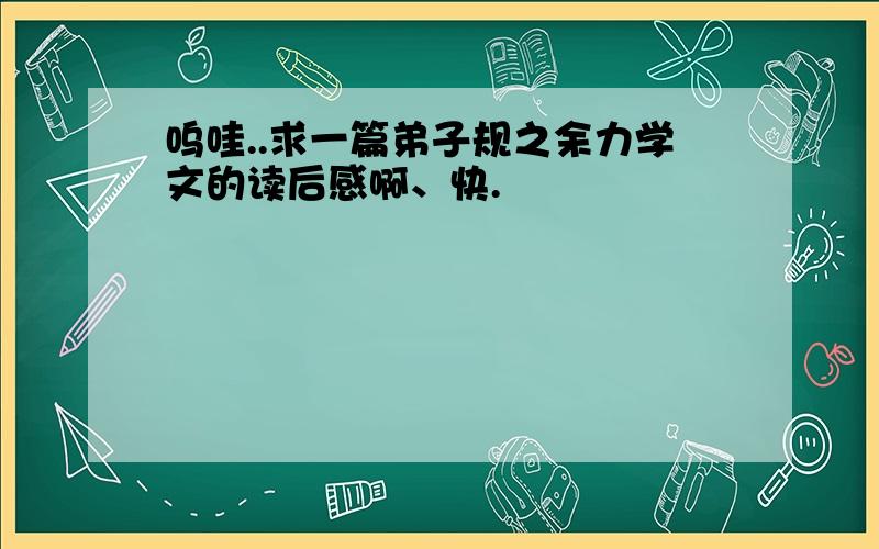 呜哇..求一篇弟子规之余力学文的读后感啊、快.