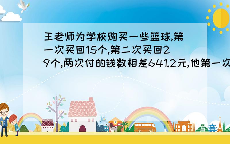 王老师为学校购买一些篮球,第一次买回15个,第二次买回29个,两次付的钱数相差641.2元,他第一次付了多少