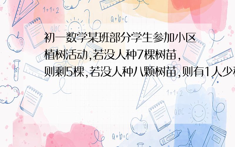 初一数学某班部分学生参加小区植树活动,若没人种7棵树苗,则剩5棵,若没人种八颗树苗,则有1人少种1棵,求一共有几人参加植树活动?一元一次方程