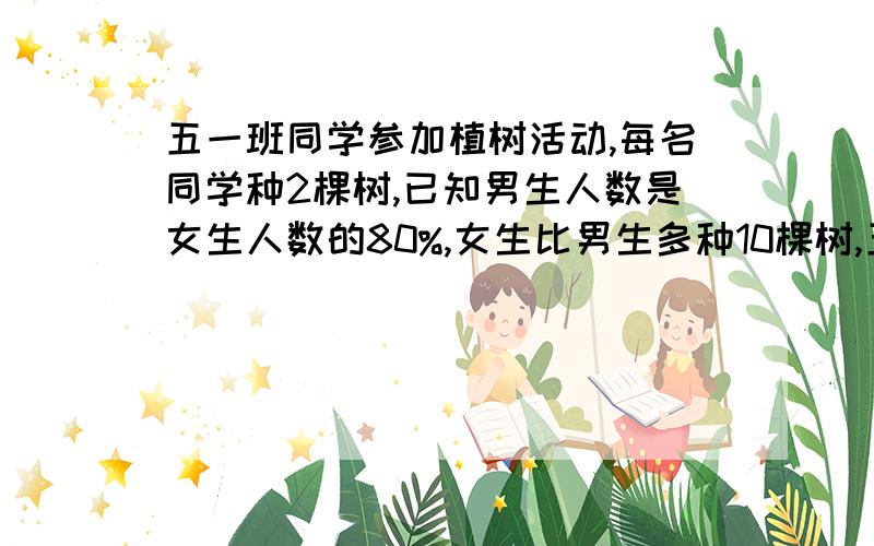 五一班同学参加植树活动,每名同学种2棵树,已知男生人数是女生人数的80%,女生比男生多种10棵树,五一班一共有多少人