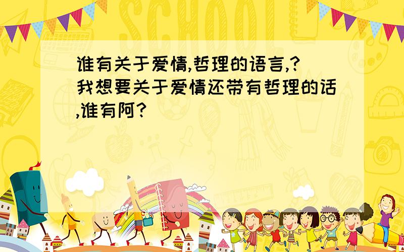 谁有关于爱情,哲理的语言,?我想要关于爱情还带有哲理的话,谁有阿?