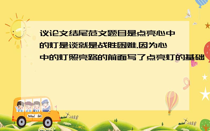 议论文结尾范文题目是点亮心中的灯是谈就是战胜困难.因为心中的灯照亮路的前面写了点亮灯的基础,给我个优美的结尾吧.好的话我会追加分的