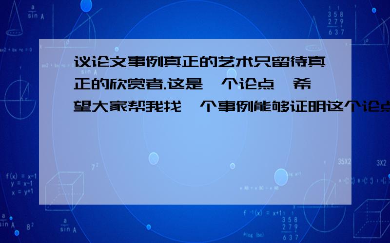 议论文事例真正的艺术只留待真正的欣赏者.这是一个论点,希望大家帮我找一个事例能够证明这个论点,希望能够典型一些,