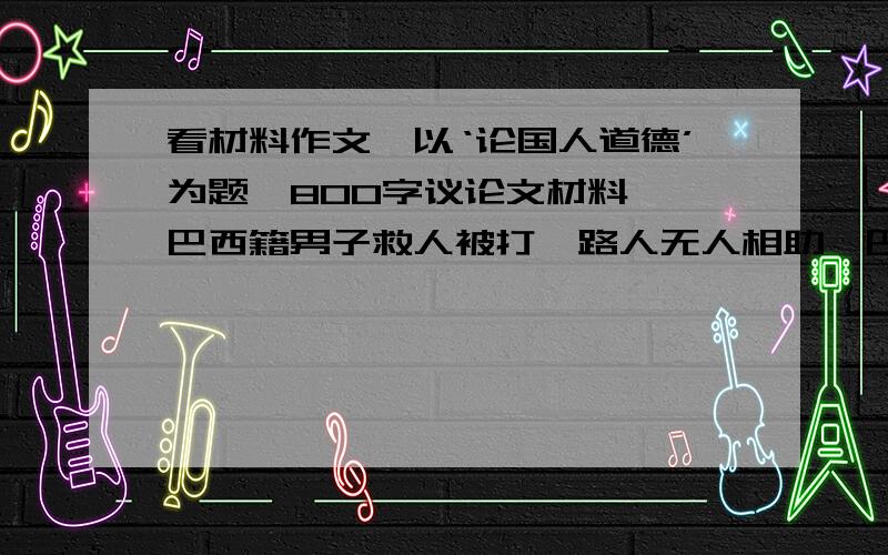 看材料作文,以‘论国人道德’为题,800字议论文材料一,巴西籍男子救人被打,路人无人相助,巴西籍男子感到心寒.材料二,美国小伙买肯德基给乞丐,被记者采访时表示这没什么,你们采访我却感