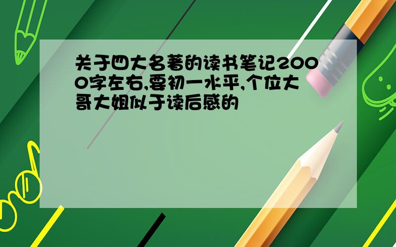 关于四大名著的读书笔记2000字左右,要初一水平,个位大哥大姐似于读后感的