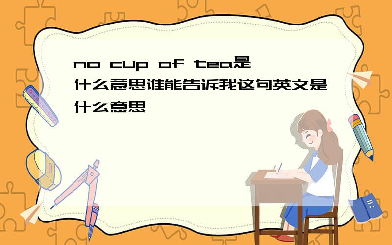 no cup of tea是什么意思谁能告诉我这句英文是什么意思