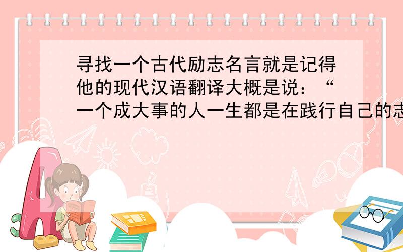 寻找一个古代励志名言就是记得他的现代汉语翻译大概是说：“一个成大事的人一生都是在践行自己的志向,而那些碌碌无为的人都是每天在为一些琐碎的小事而烦恼”