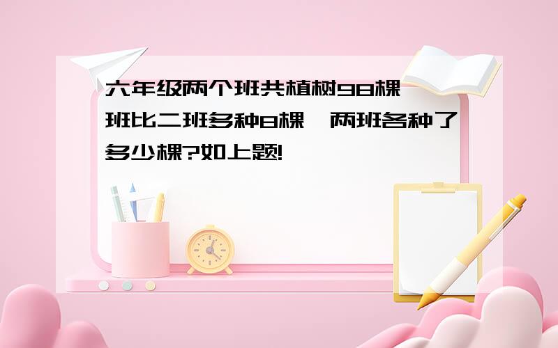 六年级两个班共植树98棵,一班比二班多种8棵,两班各种了多少棵?如上题!