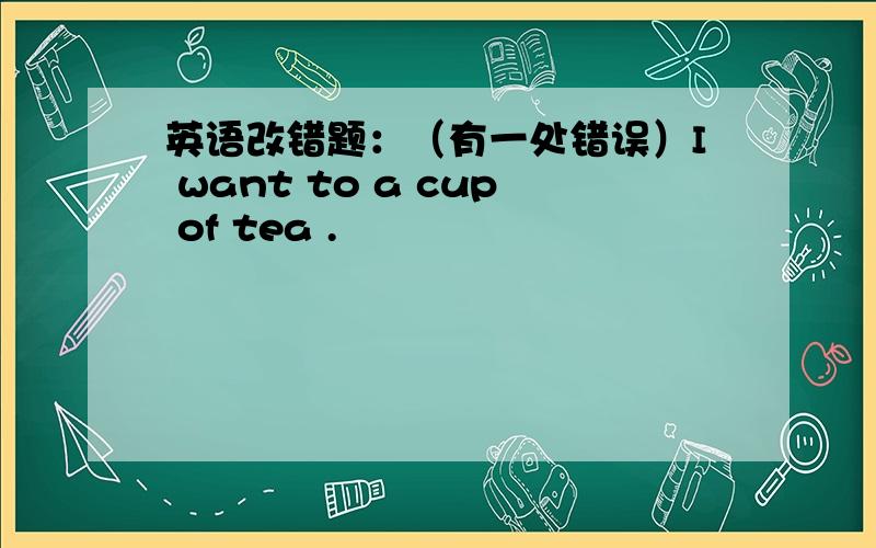 英语改错题：（有一处错误）I want to a cup of tea .