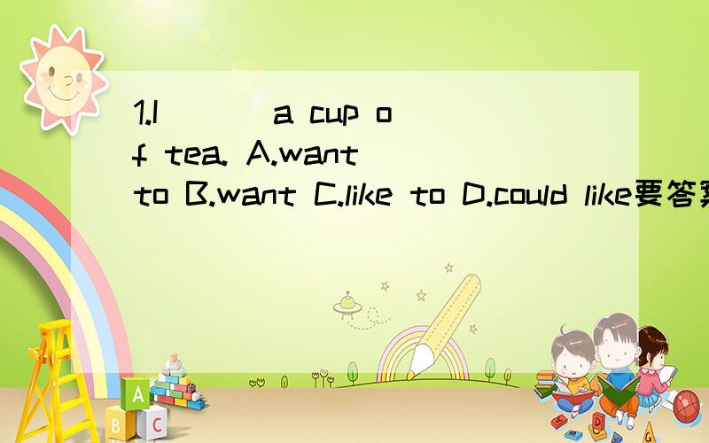 1.I___ a cup of tea. A.want to B.want C.like to D.could like要答案和具体解答过程（分析概念）,O(∩_∩)O谢谢!