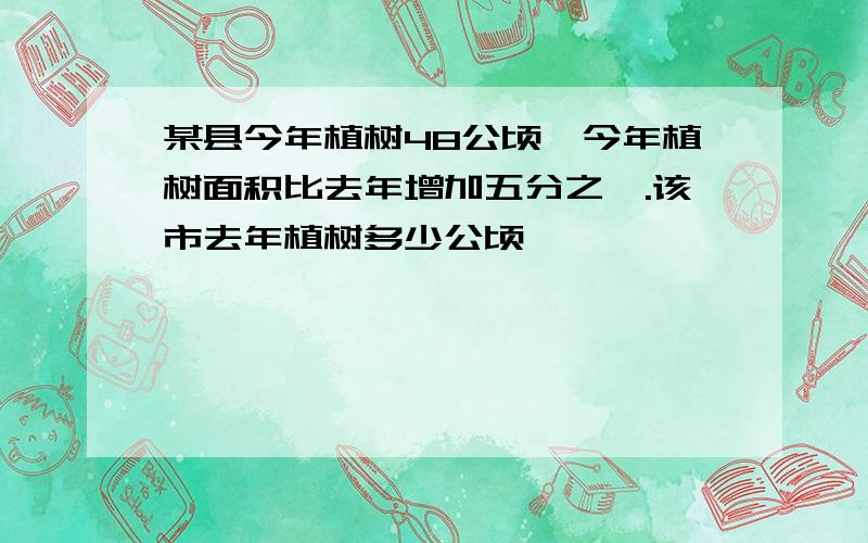 某县今年植树48公顷,今年植树面积比去年增加五分之一.该市去年植树多少公顷