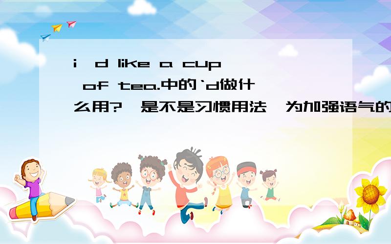 i'd like a cup of tea.中的‘d做什么用?,是不是习惯用法,为加强语气的?另外,这里不是过去时,为何用would,不用will?