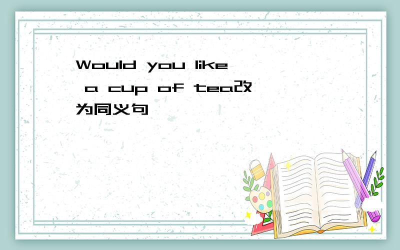 Would you like a cup of tea改为同义句