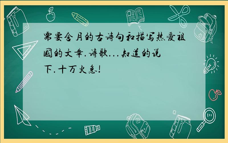 需要含月的古诗句和描写热爱祖国的文章.诗歌...知道的说下.十万火急!