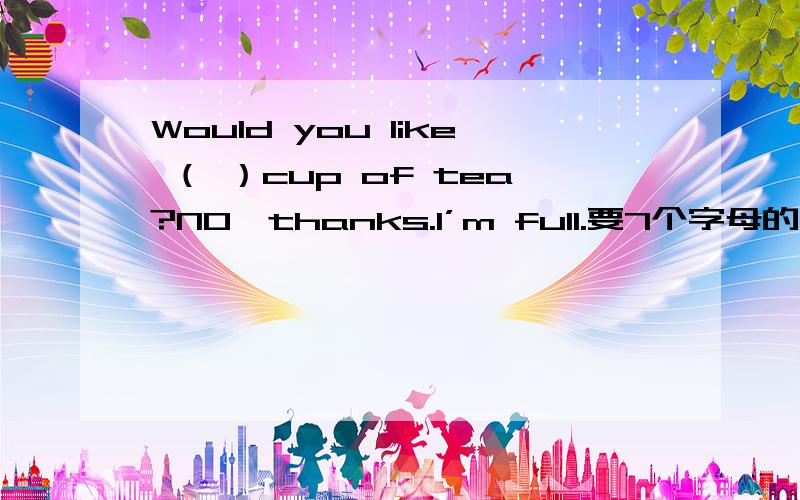 Would you like （ ）cup of tea?NO,thanks.I’m full.要7个字母的单词 第4.5字母是th