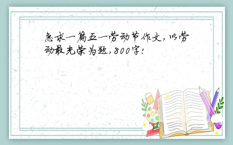 急求一篇五一劳动节作文,以劳动最光荣为题,800字!