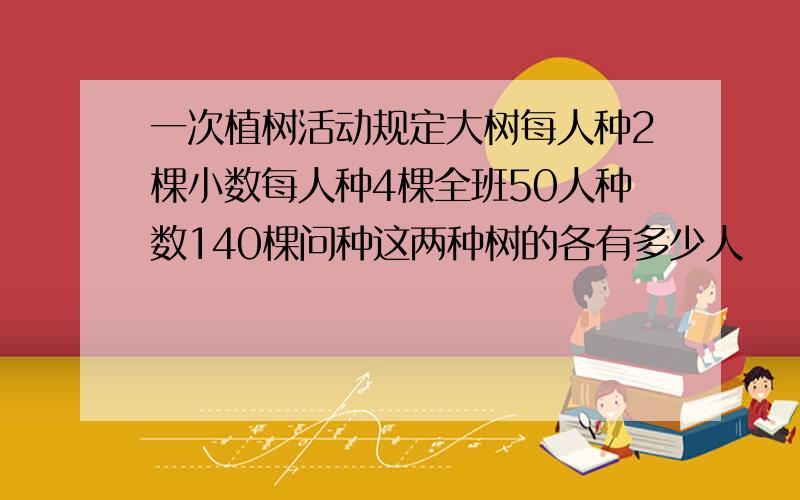 一次植树活动规定大树每人种2棵小数每人种4棵全班50人种数140棵问种这两种树的各有多少人