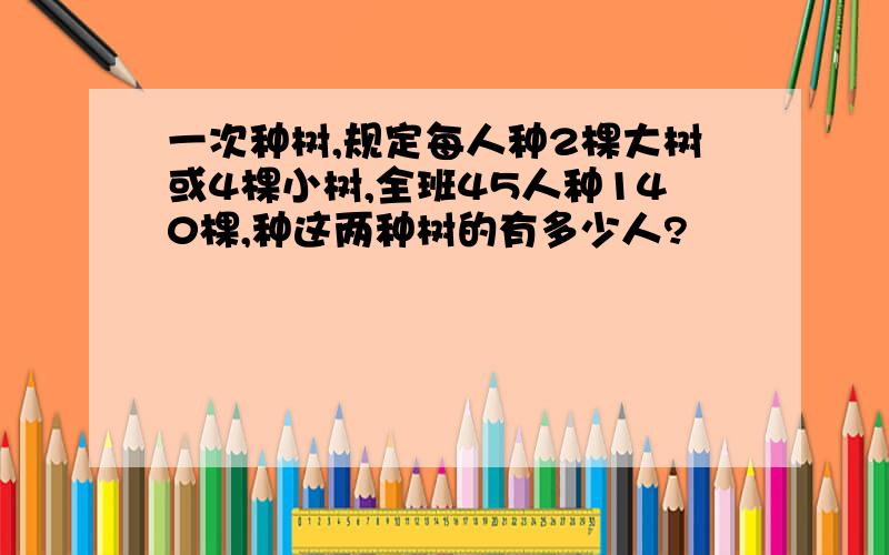 一次种树,规定每人种2棵大树或4棵小树,全班45人种140棵,种这两种树的有多少人?