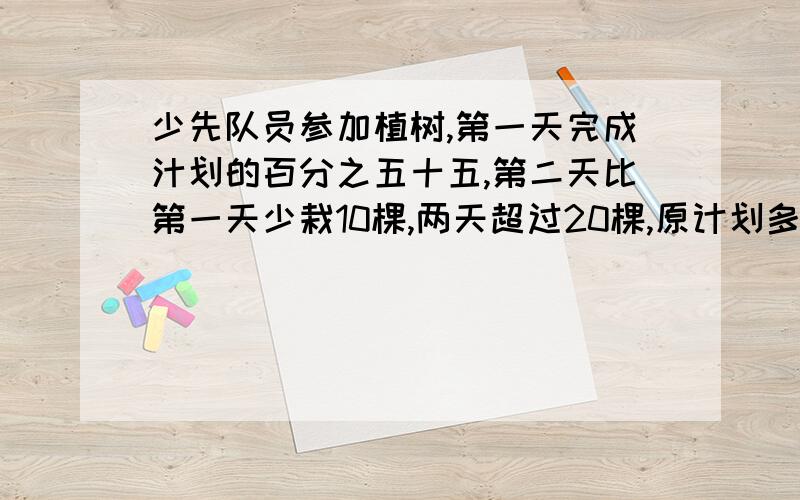 少先队员参加植树,第一天完成汁划的百分之五十五,第二天比第一天少栽10棵,两天超过20棵,原计划多少棵