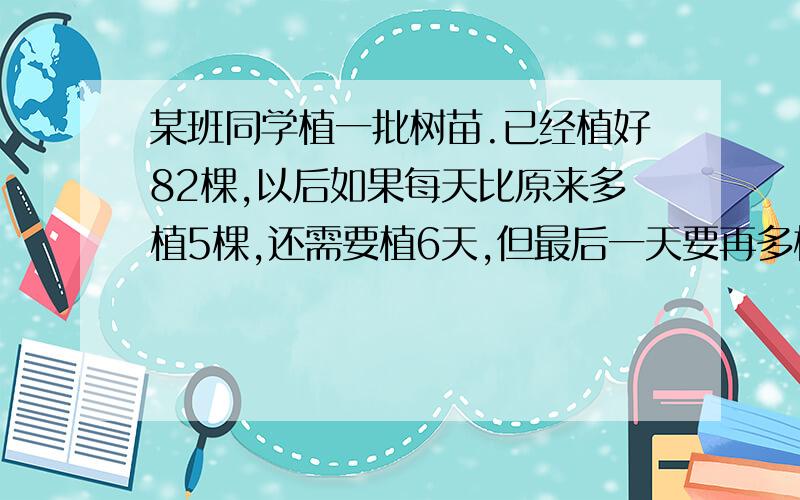 某班同学植一批树苗.已经植好82棵,以后如果每天比原来多植5棵,还需要植6天,但最后一天要再多植2棵.如果仍按原计划植,就要再多植2天.这个班一共植了多少棵树?