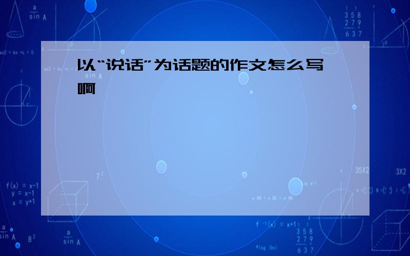 以“说话”为话题的作文怎么写啊