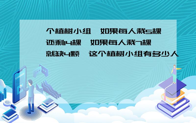 一个植树小组,如果每人栽5棵,还剩14棵,如果每人栽7棵,就缺4颗,这个植树小组有多少人,一共多少棵树