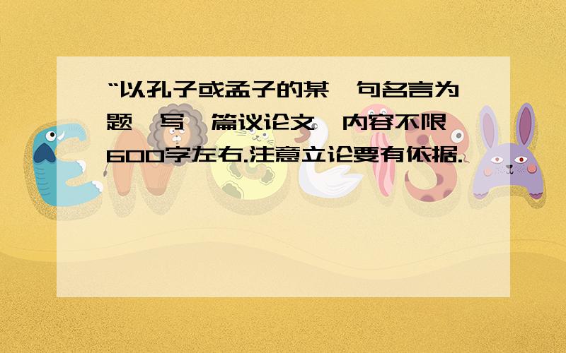 “以孔子或孟子的某一句名言为题,写一篇议论文,内容不限,600字左右.注意立论要有依据.