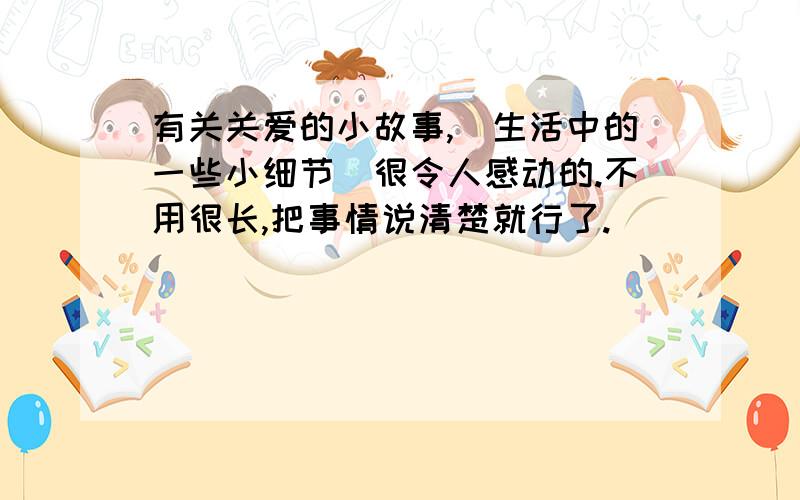 有关关爱的小故事,（生活中的一些小细节）很令人感动的.不用很长,把事情说清楚就行了.