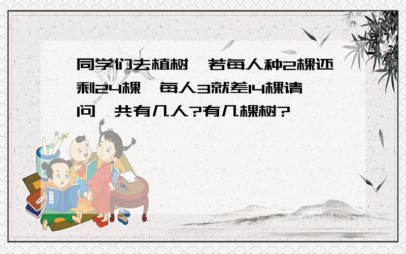 同学们去植树,若每人种2棵还剩24棵,每人3就差14棵请问一共有几人?有几棵树?