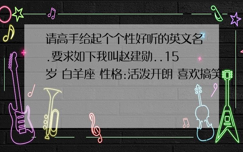 请高手给起个个性好听的英文名.要求如下我叫赵建勋..15岁 白羊座 性格:活泼开朗 喜欢搞笑