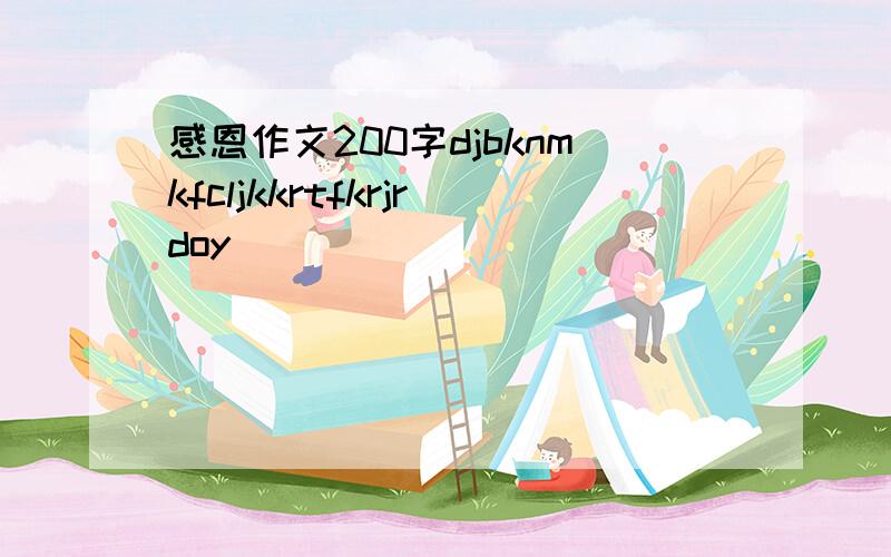 感恩作文200字djbknmkfcljkkrtfkrjrdoy