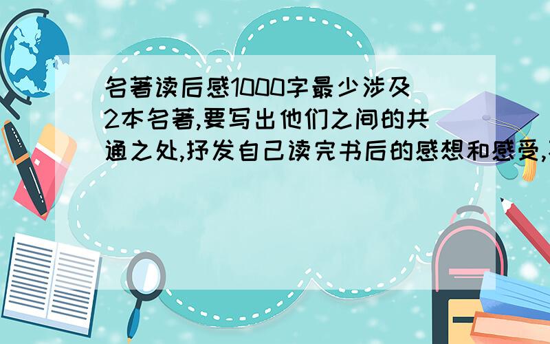 名著读后感1000字最少涉及2本名著,要写出他们之间的共通之处,抒发自己读完书后的感想和感受,不少于1000字,