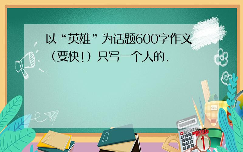 以“英雄”为话题600字作文（要快!）只写一个人的.