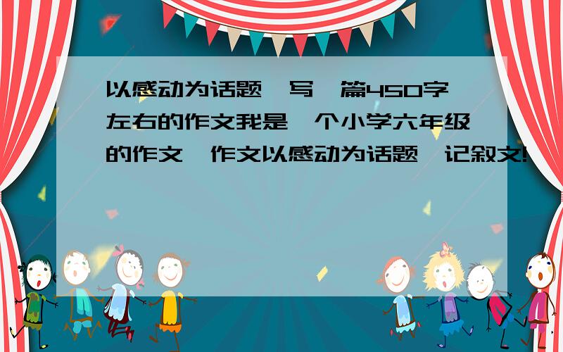 以感动为话题,写一篇450字左右的作文我是一个小学六年级的作文,作文以感动为话题,记叙文!