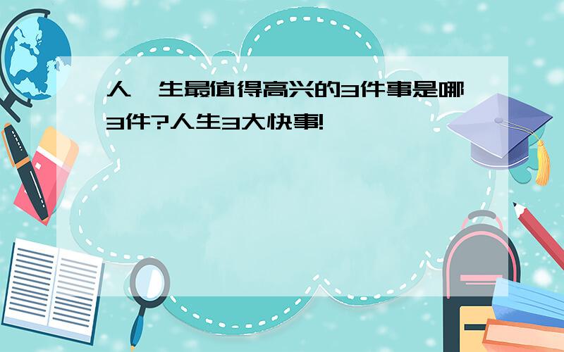 人一生最值得高兴的3件事是哪3件?人生3大快事!