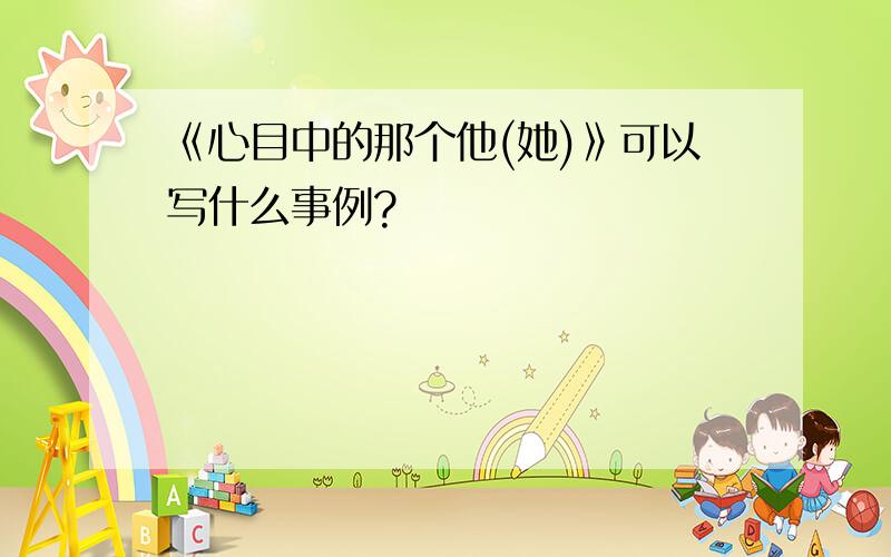 《心目中的那个他(她)》可以写什么事例?