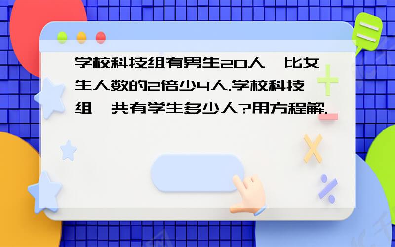 学校科技组有男生20人,比女生人数的2倍少4人.学校科技组一共有学生多少人?用方程解.